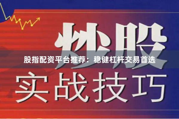 股指配资平台推荐：稳健杠杆交易首选
