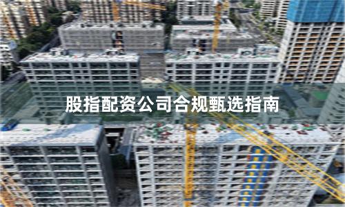 股指配资公司合规甄选指南