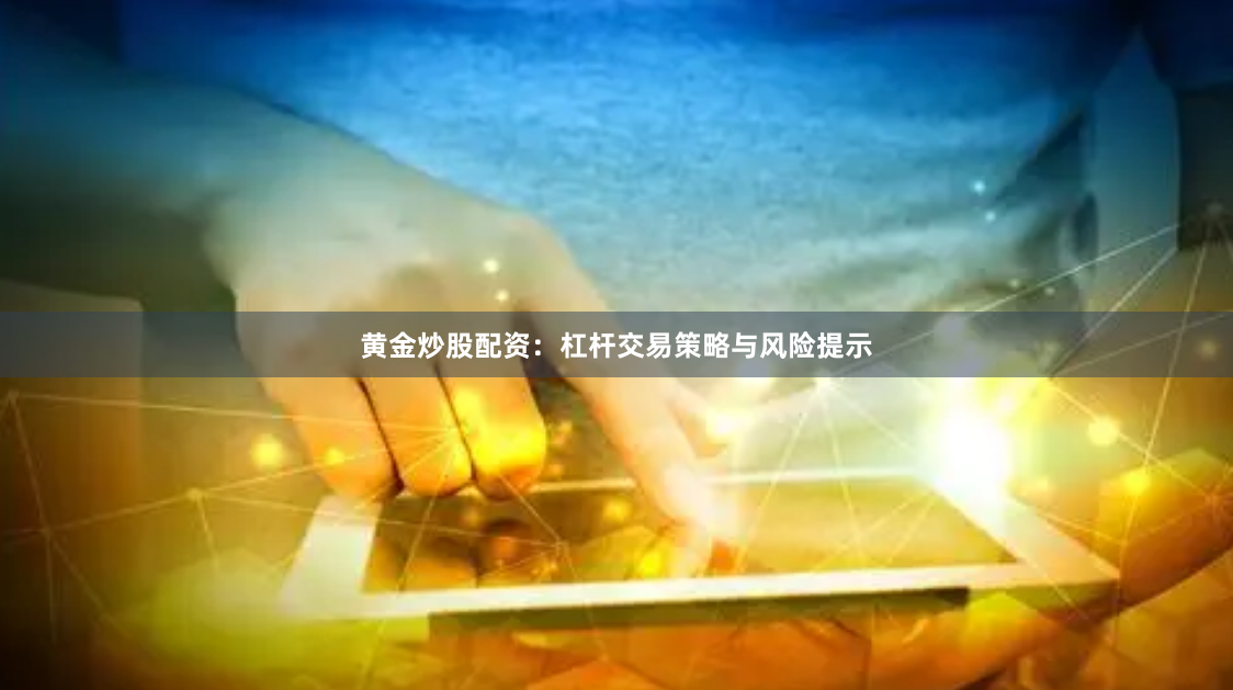 黄金炒股配资：杠杆交易策略与风险提示