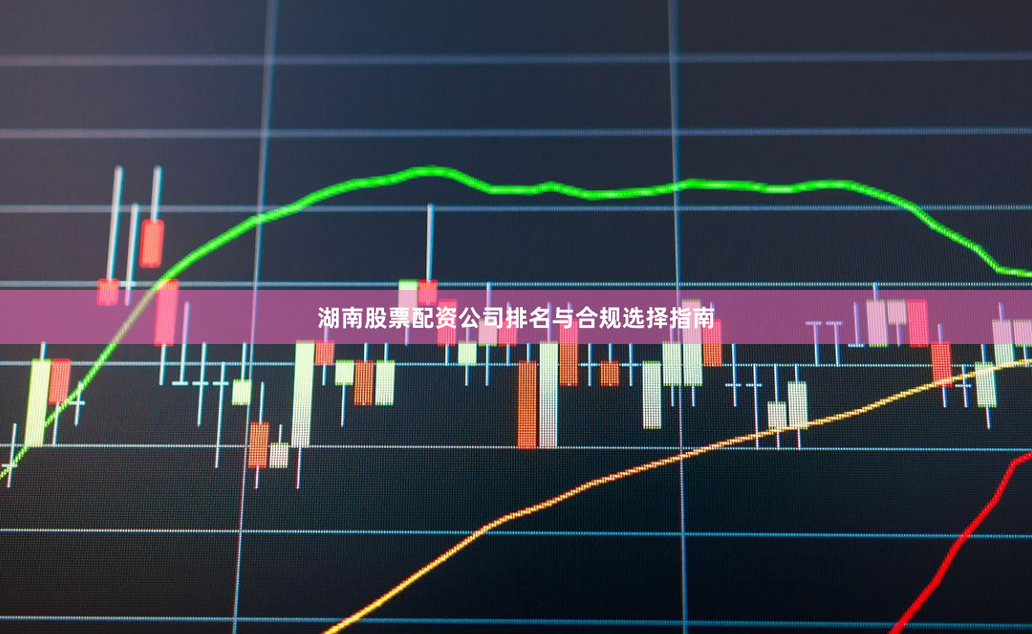 湖南股票配资公司排名与合规选择指南