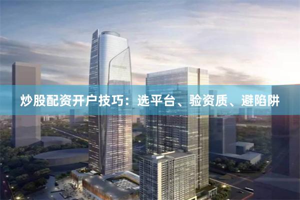 炒股配资开户技巧：选平台、验资质、避陷阱