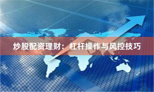 炒股配资理财：杠杆操作与风控技巧