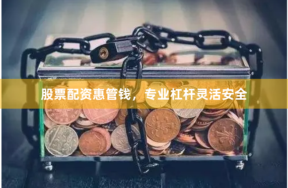 股票配资惠管钱，专业杠杆灵活安全