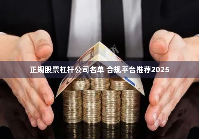 正规股票杠杆公司名单 合规平台推荐2025
