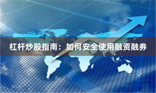 杠杆炒股指南：如何安全使用融资融券