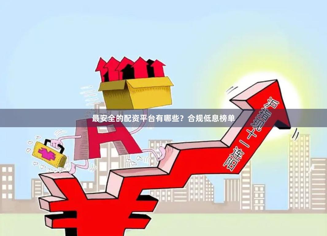 最安全的配资平台有哪些？合规低息榜单