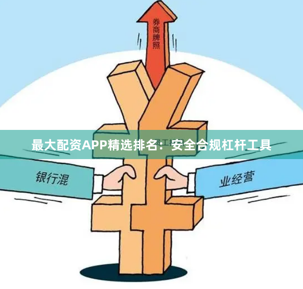 最大配资APP精选排名：安全合规杠杆工具