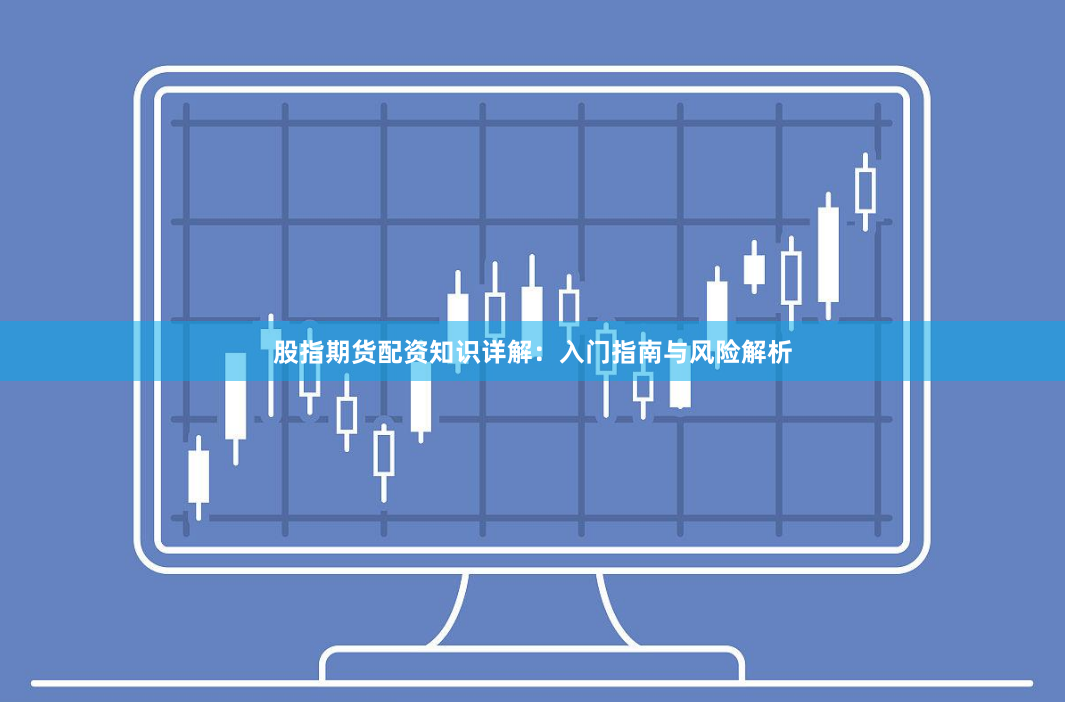 股指期货配资知识详解：入门指南与风险解析