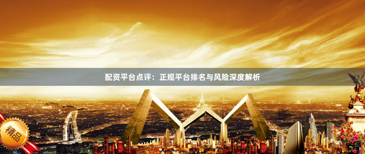 配资平台点评：正规平台排名与风险深度解析