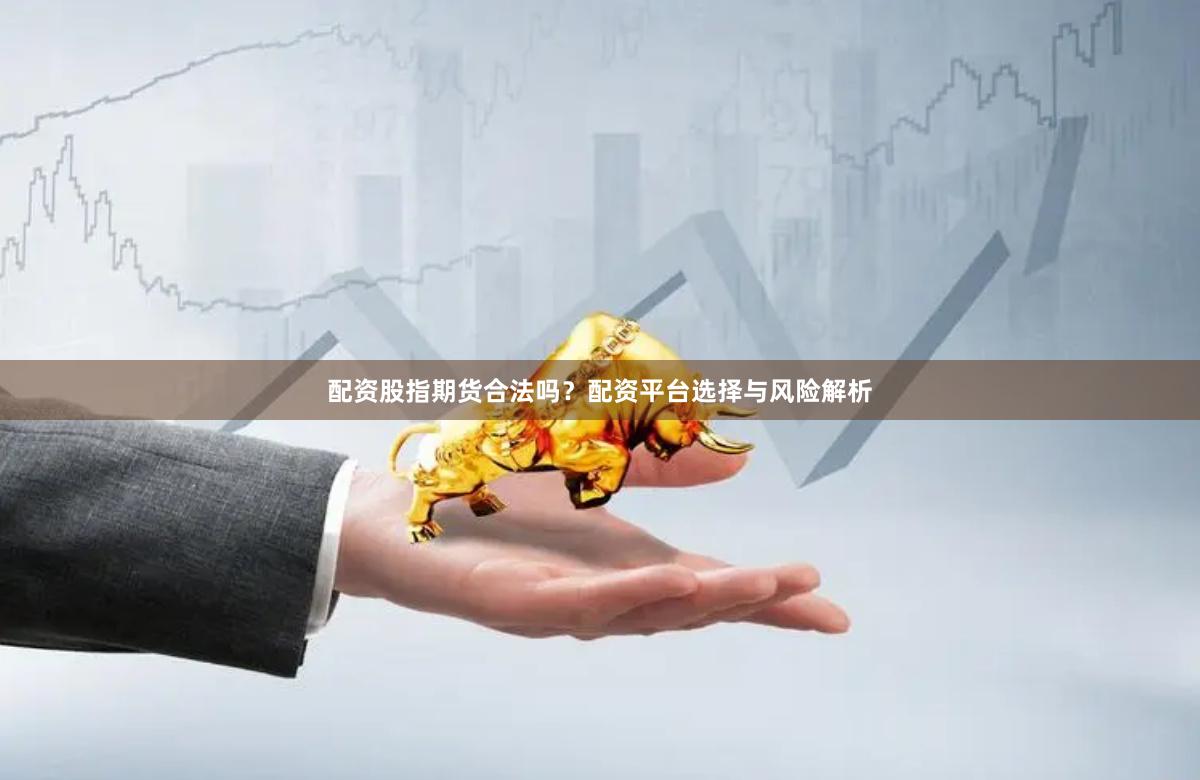 配资股指期货合法吗？配资平台选择与风险解析