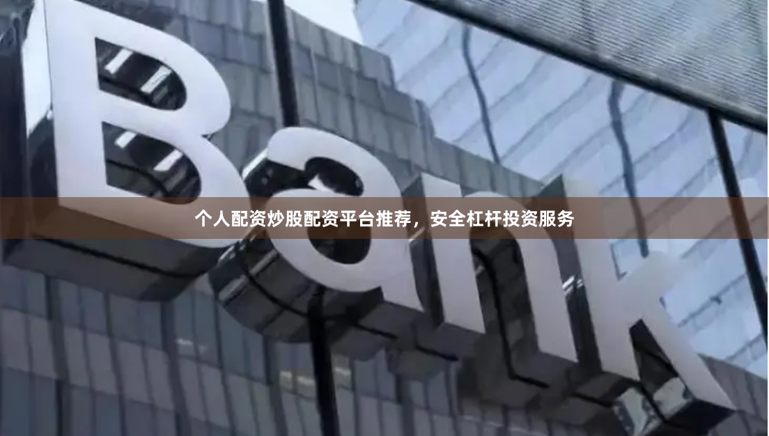 个人配资炒股配资平台推荐,安全杠杆投资服务
