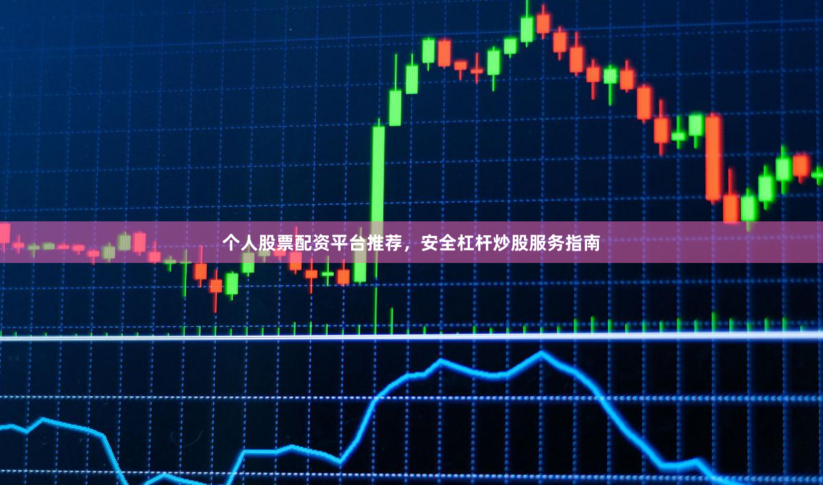 个人股票配资平台推荐，安全杠杆炒股服务指南