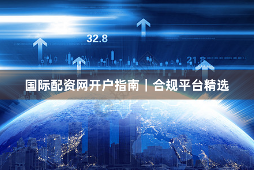 国际配资网开户指南｜合规平台精选